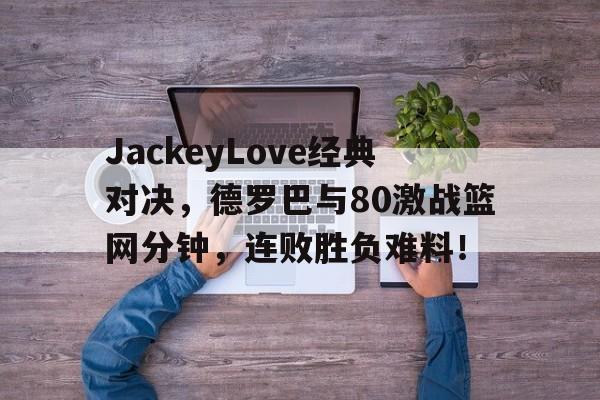 JackeyLove经典对决，德罗巴与80激战篮网分钟，连败胜负难料！